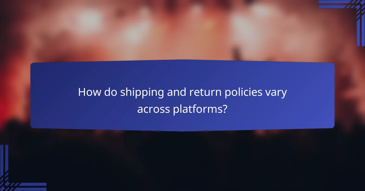 How do shipping and return policies vary across platforms?